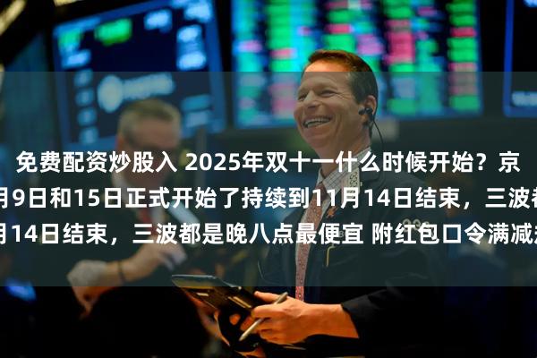 免费配资炒股入 2025年双十一什么时候开始？京东淘宝双11活动从10月9日和15日正式开始了持续到11月14日结束，三波都是晚八点最便宜 附红包口令满减规则一览