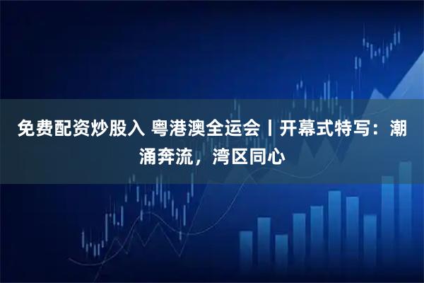 免费配资炒股入 粤港澳全运会丨开幕式特写：潮涌奔流，湾区同心