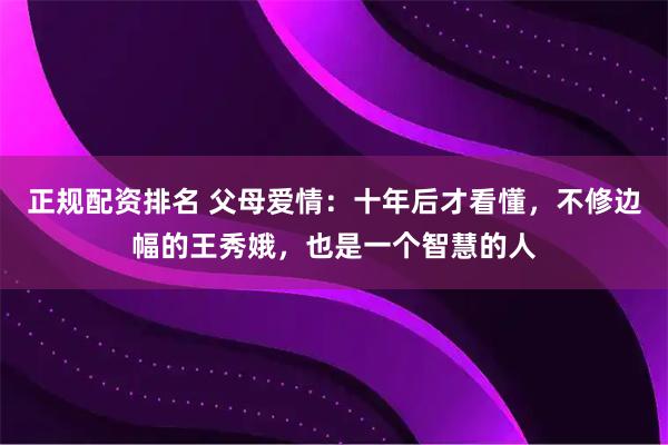 正规配资排名 父母爱情：十年后才看懂，不修边幅的王秀娥，也是一个智慧的人