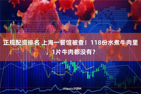 正规配资排名 上海一餐馆被查！118份水煮牛肉里，1片牛肉都没有？