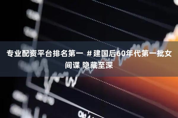 专业配资平台排名第一 ＃建国后60年代第一批女间谍 隐藏至深