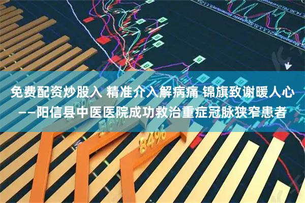 免费配资炒股入 精准介入解病痛 锦旗致谢暖人心——阳信县中医医院成功救治重症冠脉狭窄患者