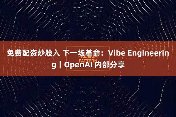 免费配资炒股入 下一场革命：Vibe Engineering｜OpenAI 内部分享