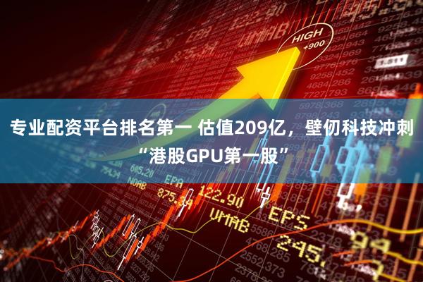 专业配资平台排名第一 估值209亿，壁仞科技冲刺“港股GPU第一股”