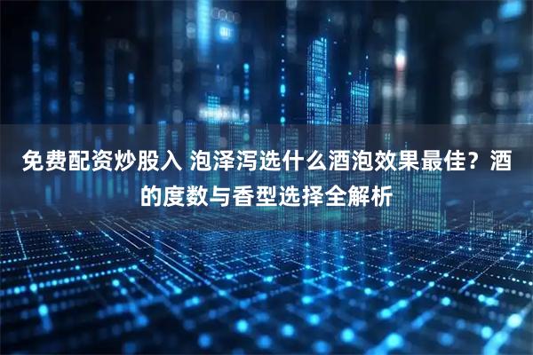 免费配资炒股入 泡泽泻选什么酒泡效果最佳？酒的度数与香型选择全解析