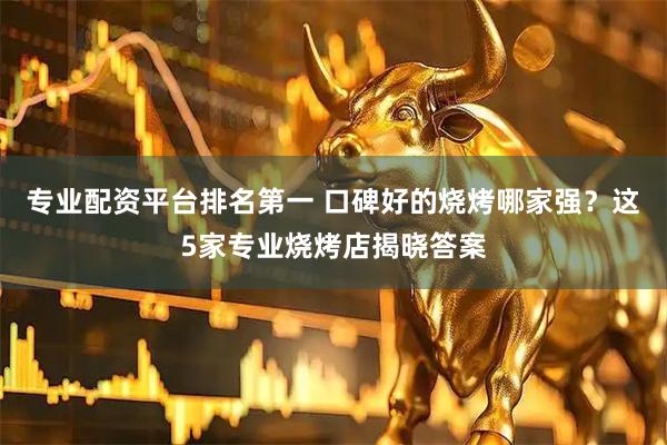 专业配资平台排名第一 口碑好的烧烤哪家强？这5家专业烧烤店揭晓答案