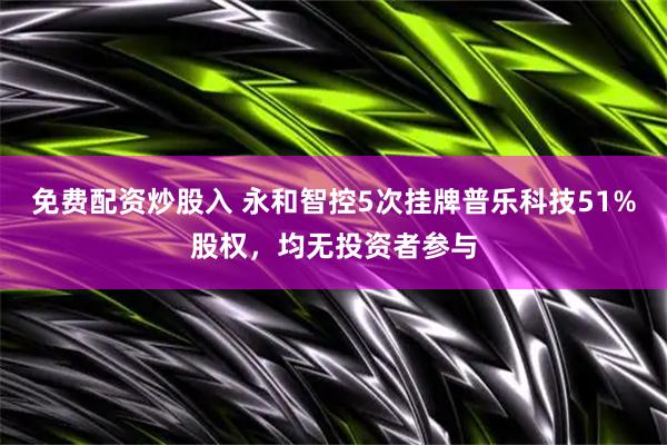 免费配资炒股入 永和智控5次挂牌普乐科技51%股权，均无投资者参与