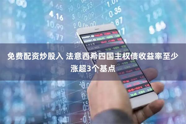 免费配资炒股入 法意西希四国主权债收益率至少涨超3个基点