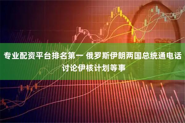 专业配资平台排名第一 俄罗斯伊朗两国总统通电话 讨论伊核计划等事