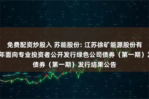 免费配资炒股入 苏能股份: 江苏徐矿能源股份有限公司2025年面向专业投资者公开发行绿色公司债券（第一期）发行结果公告