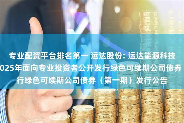 专业配资平台排名第一 运达股份: 运达能源科技集团股份有限公司2025年面向专业投资者公开发行绿色可续期公司债券（第一期）发行公告