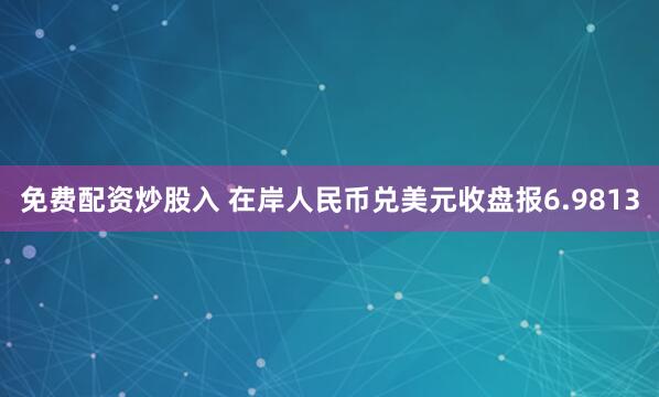 免费配资炒股入 在岸人民币兑美元收盘报6.9813