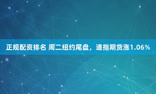 正规配资排名 周二纽约尾盘，道指期货涨1.06%