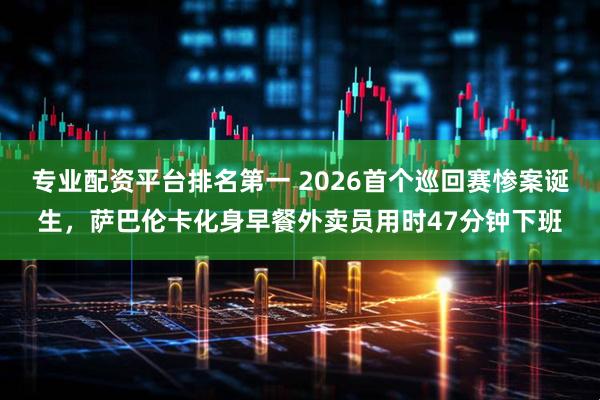 专业配资平台排名第一 2026首个巡回赛惨案诞生，萨巴伦卡化身早餐外卖员用时47分钟下班