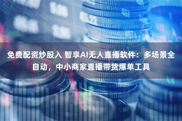 免费配资炒股入 智享AI无人直播软件：多场景全自动，中小商家直播带货爆单工具