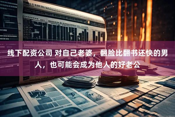 线下配资公司 对自己老婆，翻脸比翻书还快的男人，也可能会成为他人的好老公