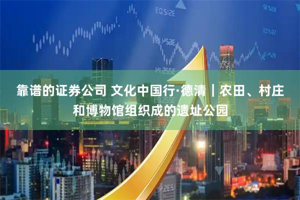 靠谱的证券公司 文化中国行·德清｜农田、村庄和博物馆组织成的遗址公园