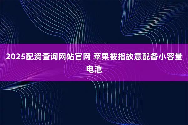 2025配资查询网站官网 苹果被指故意配备小容量电池