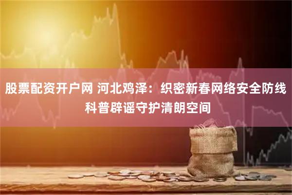 股票配资开户网 河北鸡泽：织密新春网络安全防线 科普辟谣守护清朗空间