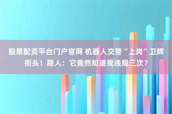 股票配资平台门户官网 机器人交警“上岗”卫辉街头！路人：它竟然知道我违规三次？