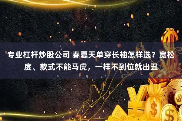 专业杠杆炒股公司 春夏天单穿长袖怎样选？宽松度、款式不能马虎，一样不到位就出丑