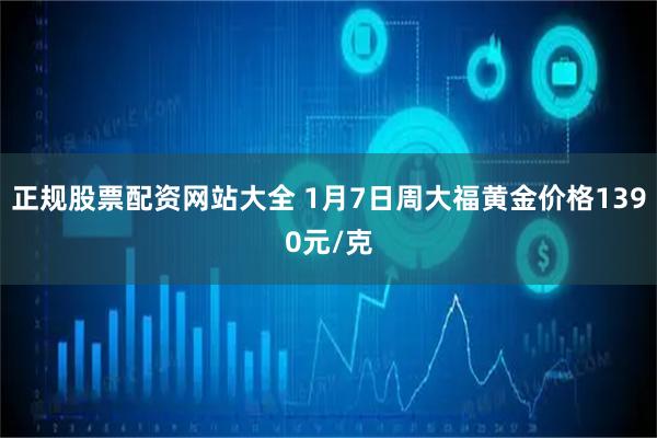 正规股票配资网站大全 1月7日周大福黄金价格1390元/克