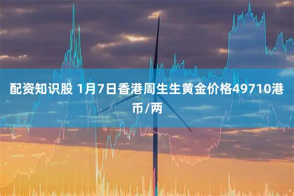 配资知识股 1月7日香港周生生黄金价格49710港币/两