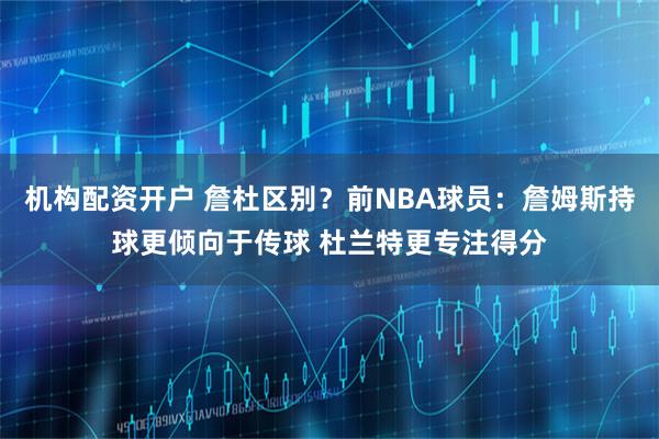机构配资开户 詹杜区别？前NBA球员：詹姆斯持球更倾向于传球 杜兰特更专注得分