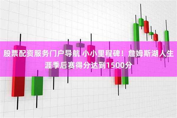 股票配资服务门户导航 小小里程碑！詹姆斯湖人生涯季后赛得分达到1500分