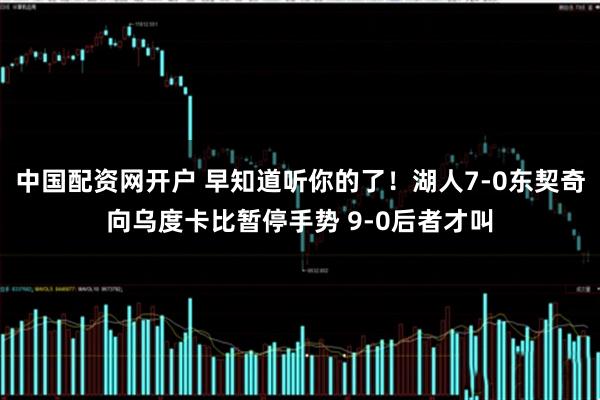 中国配资网开户 早知道听你的了！湖人7-0东契奇向乌度卡比暂停手势 9-0后者才叫