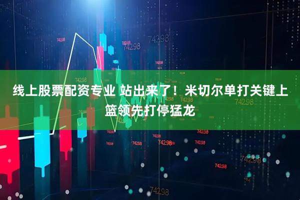 线上股票配资专业 站出来了！米切尔单打关键上篮领先打停猛龙