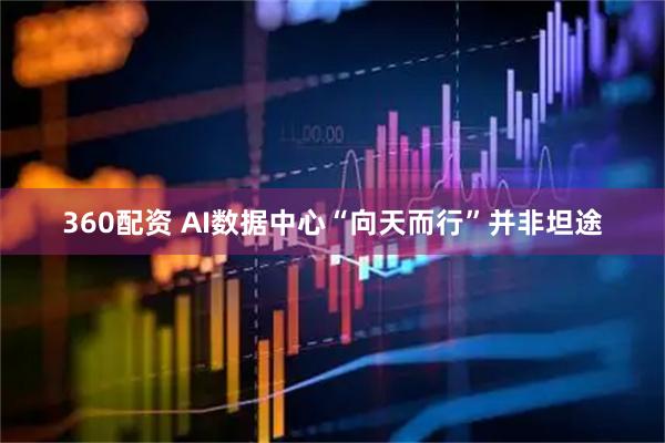 360配资 AI数据中心“向天而行”并非坦途