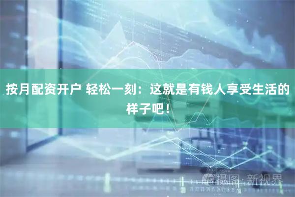 按月配资开户 轻松一刻：这就是有钱人享受生活的样子吧！