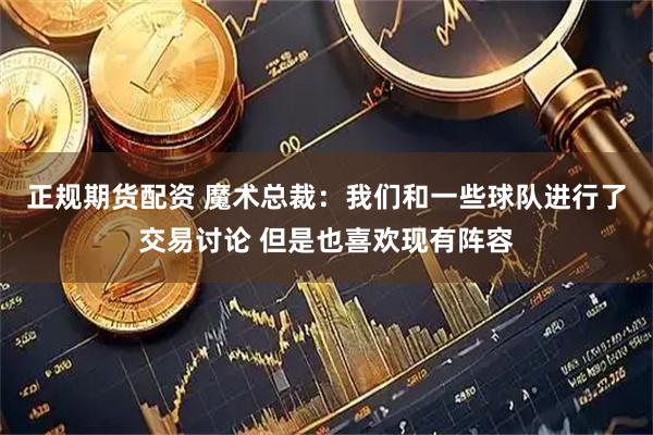 正规期货配资 魔术总裁：我们和一些球队进行了交易讨论 但是也喜欢现有阵容
